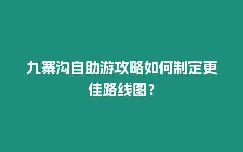 九寨溝自助游攻略如何制定更佳路線圖？