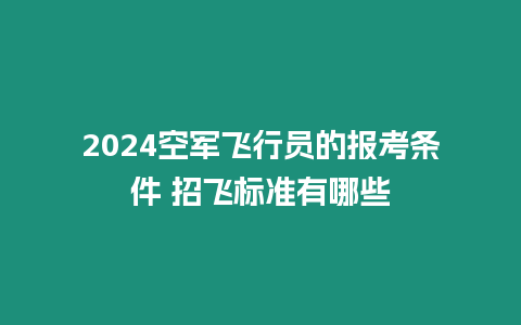 2024空軍飛行員的報考條件 招飛標準有哪些