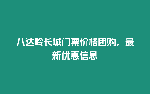 八達嶺長城門票價格團購，最新優惠信息