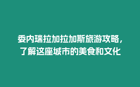 委內(nèi)瑞拉加拉加斯旅游攻略，了解這座城市的美食和文化