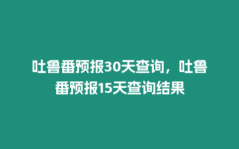 吐魯番預報30天查詢，吐魯番預報15天查詢結果