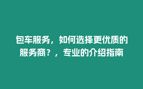 包車服務，如何選擇更優質的服務商？，專業的介紹指南