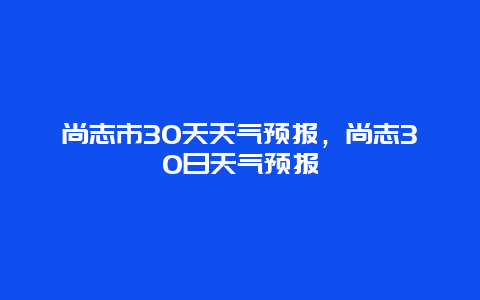 尚志市30天天氣預報，尚志30日天氣預報