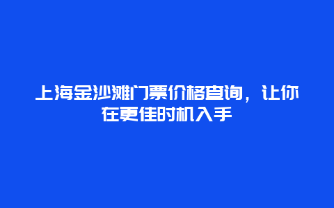 上海金沙灘門票價格查詢，讓你在更佳時機入手