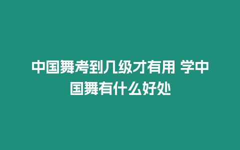 中國舞考到幾級才有用 學中國舞有什么好處