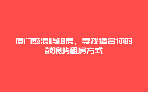 廈門鼓浪嶼租房，尋找適合你的鼓浪嶼租房方式