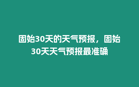 固始30天的天氣預報，固始30天天氣預報最準確