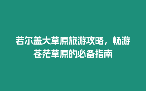 若爾蓋大草原旅游攻略，暢游蒼茫草原的必備指南