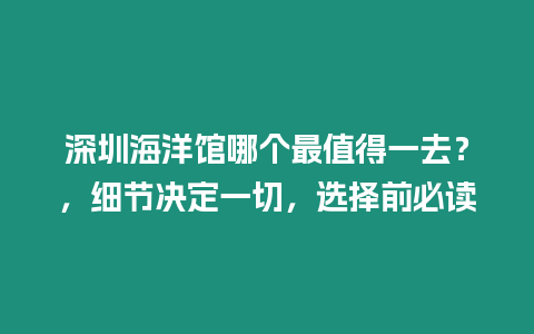 深圳海洋館哪個最值得一去？，細節(jié)決定一切，選擇前必讀