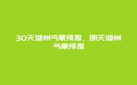 30天湖州氣象預(yù)報，明天湖州氣象預(yù)報