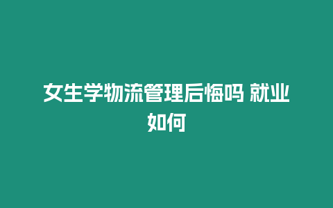 女生學物流管理后悔嗎 就業如何