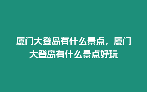 廈門大登島有什么景點(diǎn)，廈門大登島有什么景點(diǎn)好玩