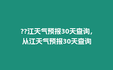 ??江天氣預(yù)報(bào)30天查詢(xún)，從江天氣預(yù)報(bào)30天查詢(xún)