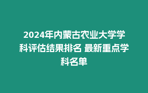 2024年內(nèi)蒙古農(nóng)業(yè)大學(xué)學(xué)科評(píng)估結(jié)果排名 最新重點(diǎn)學(xué)科名單