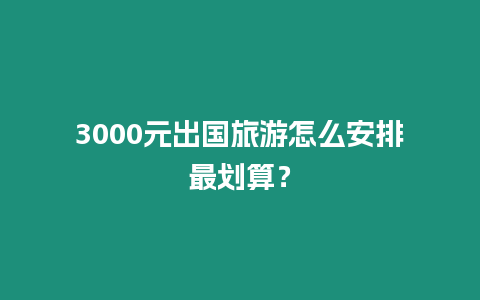 3000元出國旅游怎么安排最劃算？