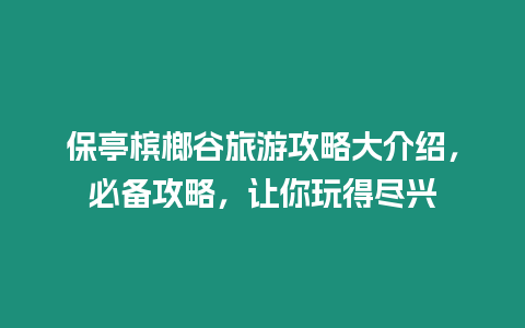 保亭檳榔谷旅游攻略大介紹，必備攻略，讓你玩得盡興