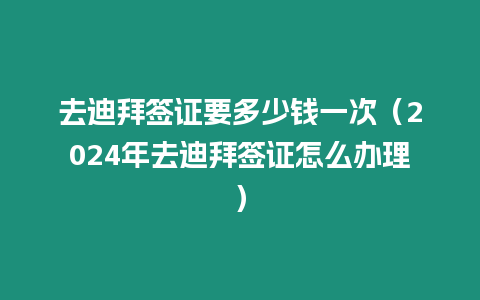 去迪拜簽證要多少錢一次（2024年去迪拜簽證怎么辦理）