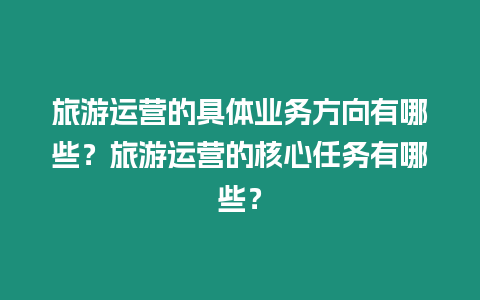 旅游運營的具體業務方向有哪些？旅游運營的核心任務有哪些？