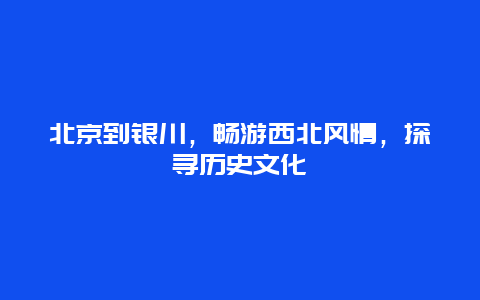 北京到銀川，暢游西北風情，探尋歷史文化