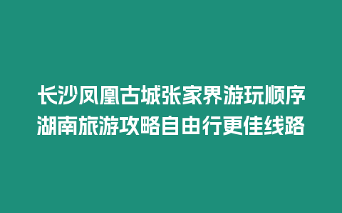 長沙鳳凰古城張家界游玩順序湖南旅游攻略自由行更佳線路