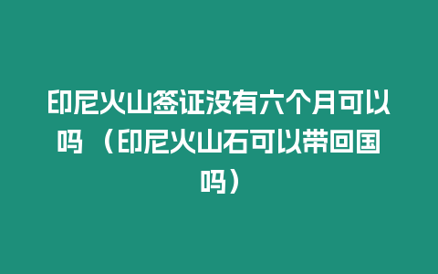 印尼火山簽證沒有六個月可以嗎 （印尼火山石可以帶回國嗎）