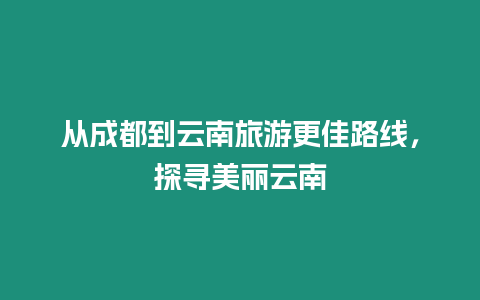 從成都到云南旅游更佳路線，探尋美麗云南