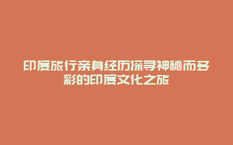 印度旅行親身經歷探尋神秘而多彩的印度文化之旅