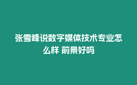 張雪峰說數字媒體技術專業怎么樣 前景好嗎