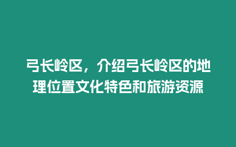 弓長嶺區，介紹弓長嶺區的地理位置文化特色和旅游資源