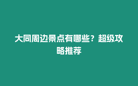 大同周邊景點有哪些？超級攻略推薦