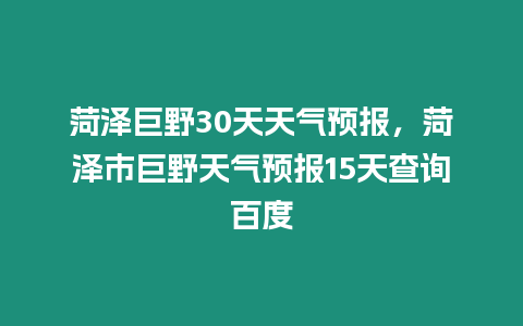 菏澤巨野30天天氣預報，菏澤市巨野天氣預報15天查詢百度