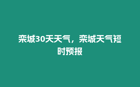 欒城30天天氣，欒城天氣短時預報