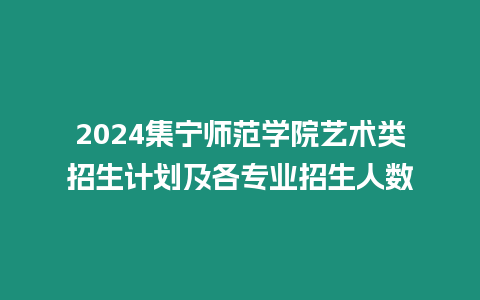 2024集寧師范學院藝術類招生計劃及各專業招生人數