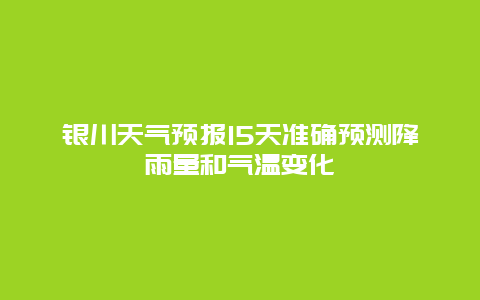 銀川天氣預報15天準確預測降雨量和氣溫變化