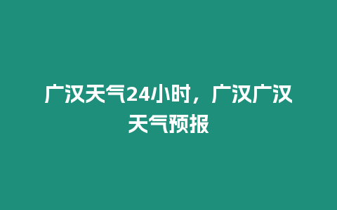 廣漢天氣24小時(shí)，廣漢廣漢天氣預(yù)報(bào)