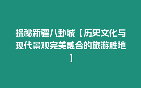 探秘新疆八卦城【歷史文化與現代景觀完美融合的旅游勝地】