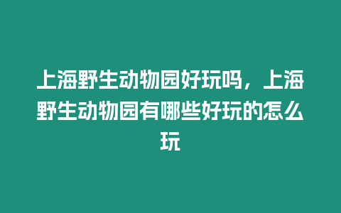 上海野生動物園好玩嗎，上海野生動物園有哪些好玩的怎么玩