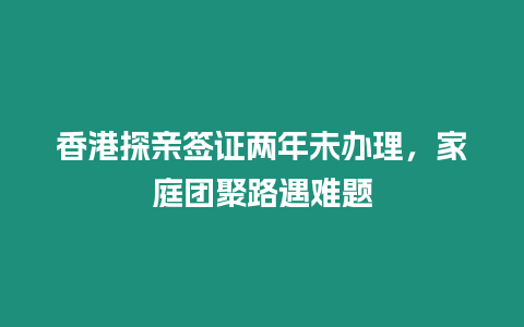 香港探親簽證兩年未辦理，家庭團聚路遇難題