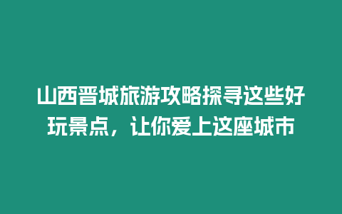 山西晉城旅游攻略探尋這些好玩景點，讓你愛上這座城市