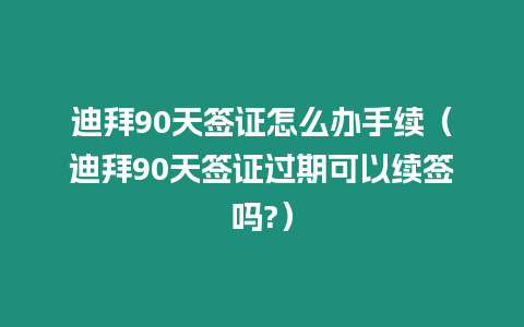 迪拜90天簽證怎么辦手續（迪拜90天簽證過期可以續簽嗎?）