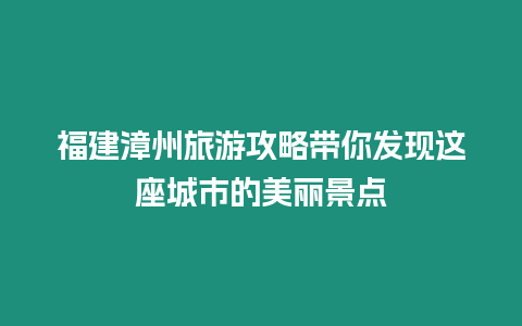 福建漳州旅游攻略帶你發(fā)現(xiàn)這座城市的美麗景點