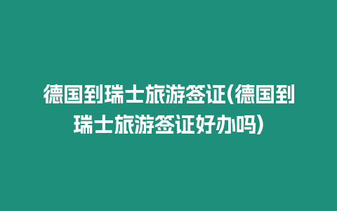 德國(guó)到瑞士旅游簽證(德國(guó)到瑞士旅游簽證好辦嗎)