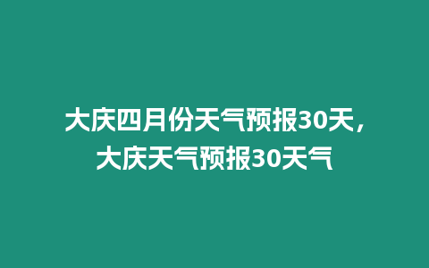 大慶四月份天氣預(yù)報(bào)30天，大慶天氣預(yù)報(bào)30天氣