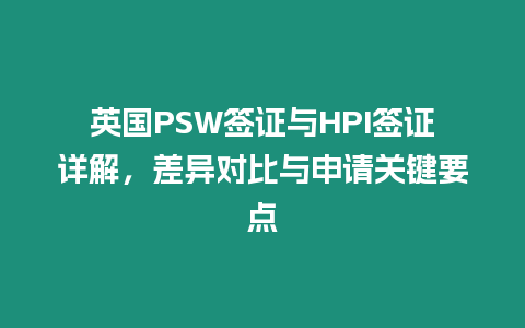 英國PSW簽證與HPI簽證詳解，差異對比與申請關鍵要點