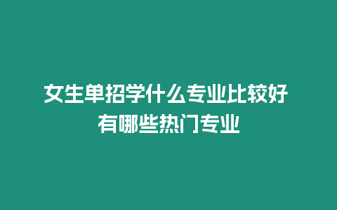 女生單招學什么專業比較好 有哪些熱門專業