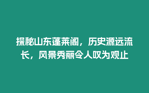 探秘山東蓬萊閣，歷史源遠流長，風景秀麗令人嘆為觀止