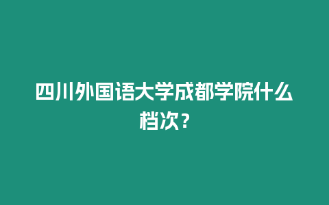 四川外國語大學成都學院什么檔次？