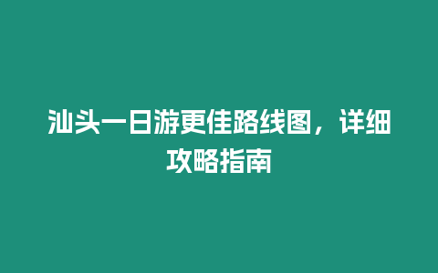 汕頭一日游更佳路線圖，詳細攻略指南