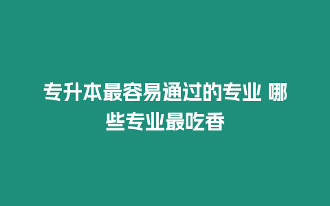 專升本最容易通過的專業(yè) 哪些專業(yè)最吃香