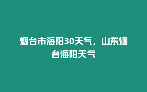 煙臺市海陽30天氣，山東煙臺海陽天氣